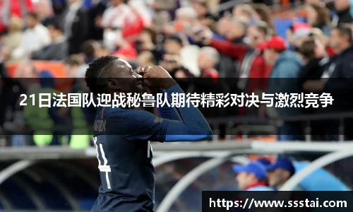 21日法国队迎战秘鲁队期待精彩对决与激烈竞争