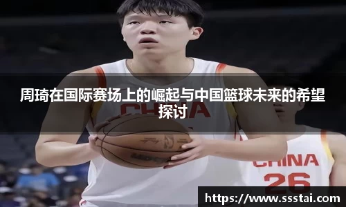 周琦在国际赛场上的崛起与中国篮球未来的希望探讨