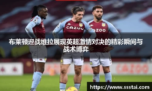 布莱顿迎战维拉展现英超激情对决的精彩瞬间与战术博弈