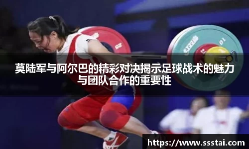 莫陆军与阿尔巴的精彩对决揭示足球战术的魅力与团队合作的重要性