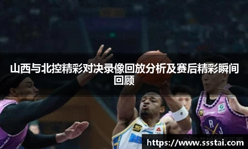 山西与北控精彩对决录像回放分析及赛后精彩瞬间回顾