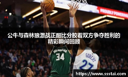 公牛与森林狼激战正酣比分胶着双方争夺胜利的精彩瞬间回顾