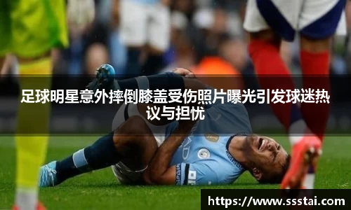 足球明星意外摔倒膝盖受伤照片曝光引发球迷热议与担忧