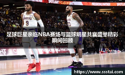 足球巨星亲临NBA赛场与篮球明星共襄盛举精彩瞬间回顾