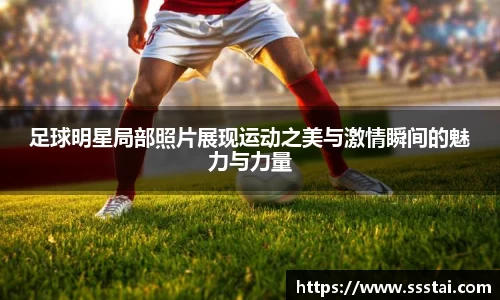 足球明星局部照片展现运动之美与激情瞬间的魅力与力量