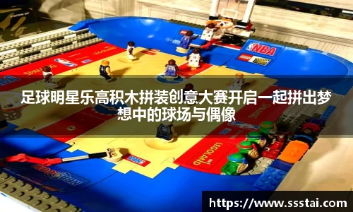 足球明星乐高积木拼装创意大赛开启一起拼出梦想中的球场与偶像