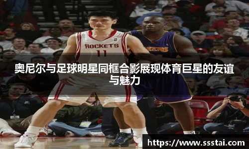 奥尼尔与足球明星同框合影展现体育巨星的友谊与魅力