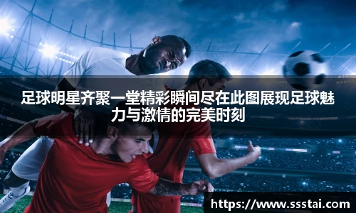 足球明星齐聚一堂精彩瞬间尽在此图展现足球魅力与激情的完美时刻