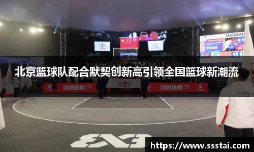 北京篮球队配合默契创新高引领全国篮球新潮流