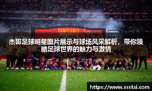 杰哥足球明星图片展示与球场风采解析，带你领略足球世界的魅力与激情