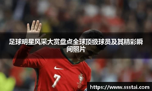足球明星风采大赏盘点全球顶级球员及其精彩瞬间照片